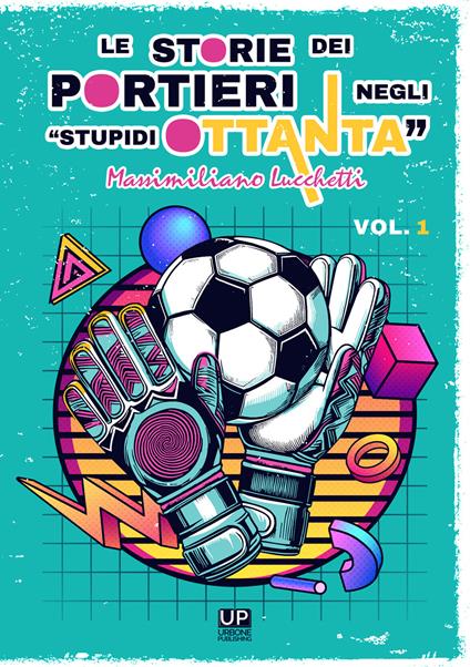 Le storie dei portieri negli «stupidi Ottanta». Vol. 1 - Massimiliano Lucchetti - copertina