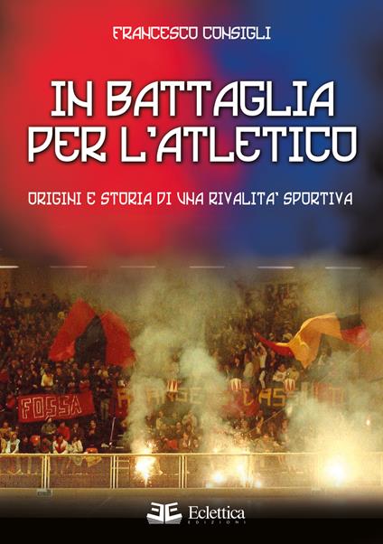 In battaglia per l'Atletico. Origini e storia di una rivalità sportiva - Francesco Consigli - copertina