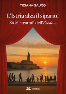 L'Istria alza il sipario! Storie teatrali dell'Esodo...