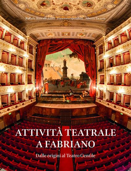 Attività teatrale a Fabriano. Dalle origini al teatro Gentile - Raffaele Roncalli Amici,Francesco Spedaletti,Alberto Tacconi - copertina