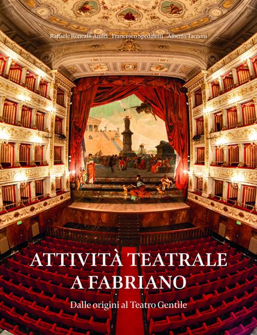 Attività teatrale a Fabriano. Dalle origini al teatro Gentile - Raffaele Roncalli Amici,Francesco Spedaletti,Alberto Tacconi - copertina