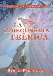 Libro La stregoneria Feérica. Alla scoperta della magia delle fate. Nuova ediz. Storm Faerywolf