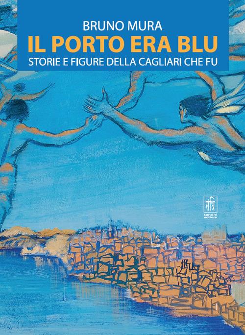 Il porto era blu. Storie e figure della Cagliari che fu - Bruno Mura - copertina