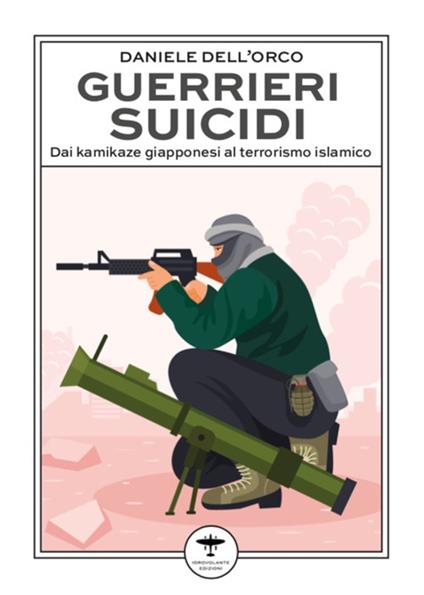 Guerrieri suicidi. Dai kamikaze giapponesi al terrorismo islamico - Daniele Dell'Orco - copertina