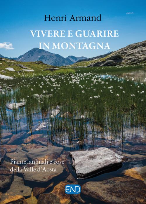 Vivere e guarire in montagna. Piante animali e cose della Valle d'Aosta. Nuova ediz. - Henri Armand - copertina