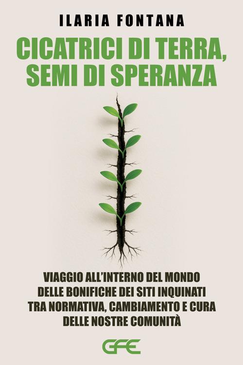 Cicatrici di terra, semi di speranza. Viaggio all'interno del mondo delle bonifiche dei siti inquinati tra normativa, cambiamento e cura delle nostre comunità - Ilaria Fontana - copertina