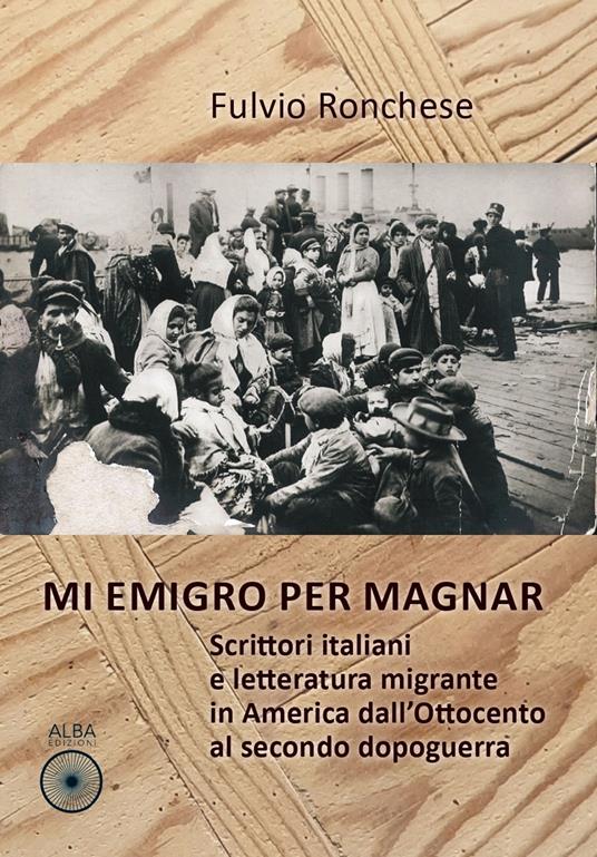 Mi emigro per magnar. Scrittori italiani e letteratura emigrante in America dall'Ottocento al secondo dopoguerra - Fulvio Ronchese - copertina