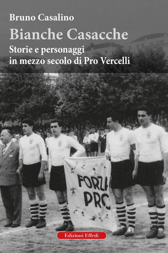 Bianche Casacche. Storie e personaggi in mezzo secolo di Pro Vercelli - Bruno Casalino - copertina