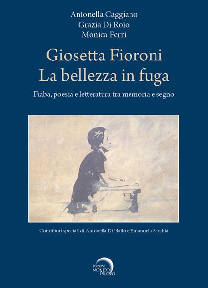 Giosetta Fioroni. La bellezza in fuga. Fiaba, poesia e letteratura tra memoria e segno - Antonella Caggiano,Grazia Di Roio,Monica Ferri - copertina