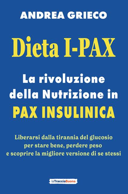 Dieta I-Pax. La rivoluzione della nutrizione in Pax Insulinica. Liberarsi dalla tirannia del glucosio per stare bene, perdere peso e scoprire la migliore versione di se stessi - Andrea Grieco - copertina