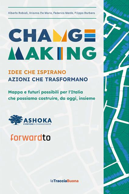 Changemaking. Idee che ispirano, azioni che trasformano. Mappa e futuri possibili per l'Italia che possiamo costruire, da oggi, insieme - Alberto Robiati,Arianna De Mario,Federico Mento - copertina