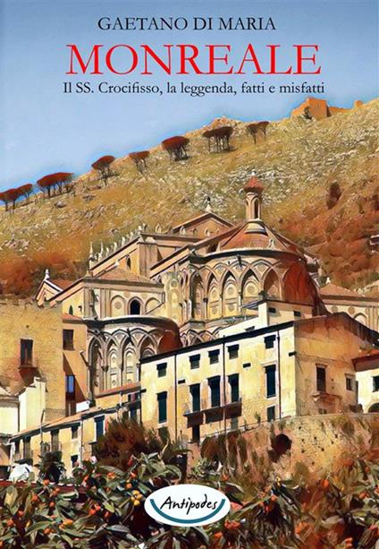 Monreale. Il SS. Crocifisso, la leggenda, fatti e misfatti - Gaetano Di Maria - copertina