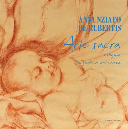Annunziato De Rubertis. Arte sacra. Viaggio tra fede e bellezza. Ediz. illustrata - Annunziato De Rubertis - copertina