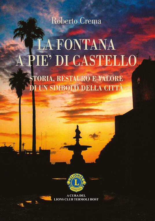 La fontana a Pie' di Castello. Storia e restauro. Il racconto di un bene comune che attraversa il tempo e ritorna alla sua comunità - Roberto Crema - copertina