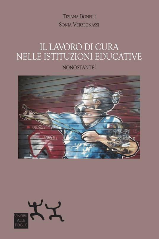 Il lavoro di cura nelle istituzioni educative. Nonostante! - Tiziana Bonfili,Sonia Verzegnassi - copertina