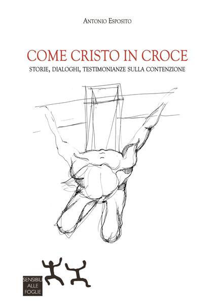 Come Cristo in croce. Storie, dialoghi, testimonianze sulla contenzione - Antonio Esposito - copertina