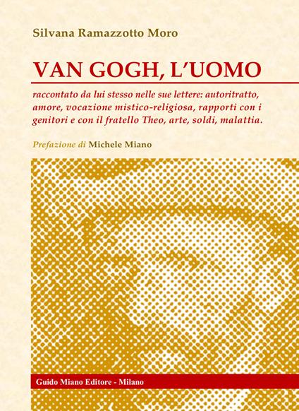 Van Gogh, l'uomo. Raccontato da lui stesso nelle sue lettere: autoritratto, amore, vocazione mistico-religiosa, rapporti con i genitori e con il fratello Theo, arte, soldi, malattia - Silvana Ramazzotto Moro - copertina