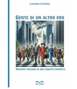 Gente di un altro ero. Racconti bizzarri di una umanita' smarrita