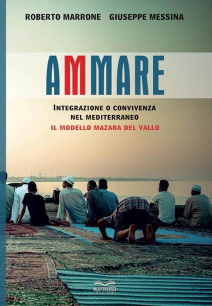 Ammare. Convivenza o integrazione nel Mediterraneo il modello Mazara del Vallo - Roberto Marrone,Giuseppe Messina - copertina