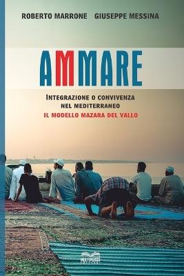 Ammare. Convivenza o integrazione nel Mediterraneo il modello Mazara del Vallo - Roberto Marrone,Giuseppe Messina - copertina