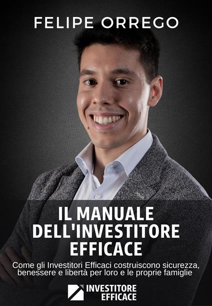 Il manuale dell'investitore efficace. Come gli investitori efficaci costruiscono sicurezza, benessere e libertà per loro e le proprie famiglie - Felipe Orrego - copertina
