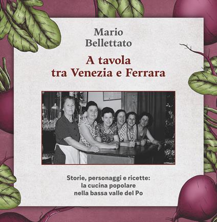 A tavola tra Venezia e Ferrara. Storie, personaggi e ricette: la cucina popolare nella bassa valle del Po - Mario Bellettato - copertina