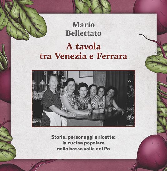 A tavola tra Venezia e Ferrara. Storie, personaggi e ricette: la cucina popolare nella bassa valle del Po - Mario Bellettato - copertina