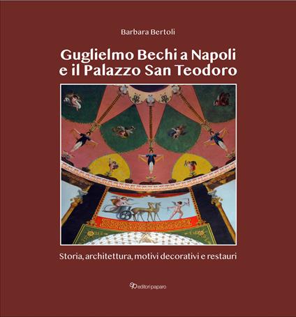 Guglielmo Bechi a Napoli e il Palazzo San Teodoro. Storia, architettura, motivi decorativi e restauri - Barbara Bertoli - copertina