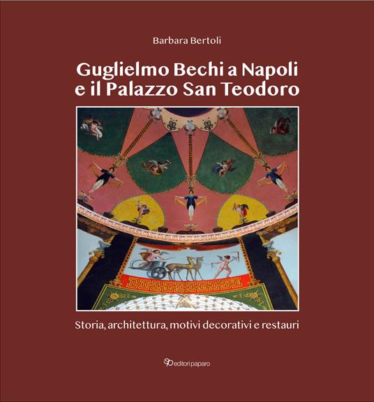 Guglielmo Bechi a Napoli e il Palazzo San Teodoro. Storia, architettura, motivi decorativi e restauri - Barbara Bertoli - copertina