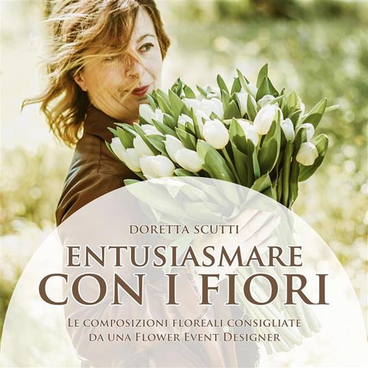Entusiasmare con i fiori. Le composizioni floreali consigliate da una flower event eesigner - Doretta Scutti - ebook