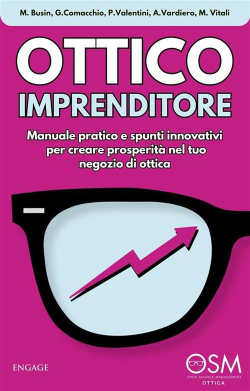 Ottico imprenditore. Manuale pratico e spunti innovativi per creare prosperità nel tuo negozio di ottica - Matilde Busin,Giovanni Comacchio,Paolo Valentini,Alberto Vardiero - ebook
