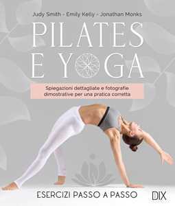 Libro Pilates e yoga. Un allenamento fisico e spirituale per la mente e per il corpo. Ediz. a colori Judy Smith Emily Kelly Jonathan Monks