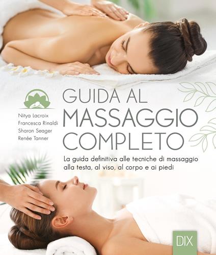 Guida al massaggio completo. La guida definitiva alle tecniche di massaggio alla testa, al viso, al corpo e ai piedi. Ediz. a colori - Nitya Lacroix,Francesca Rinaldi,Sharon Seager - copertina