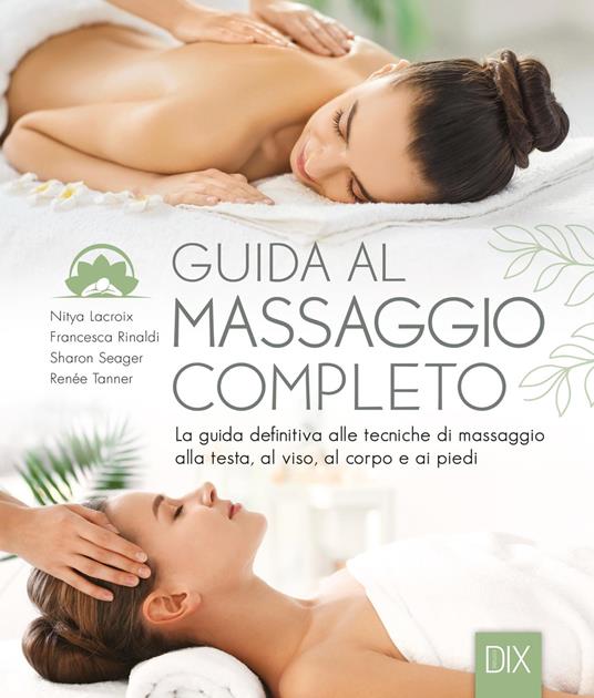 Guida al massaggio completo. La guida definitiva alle tecniche di massaggio alla testa, al viso, al corpo e ai piedi. Ediz. a colori - Nitya Lacroix,Francesca Rinaldi,Sharon Seager - copertina
