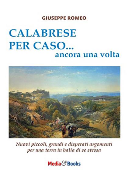 Calabrese per caso... ancora una volta. Nuovi piccoli, grandi e disperati argomenti per una terra in balìa di se stessa - Giuseppe Romeo - copertina