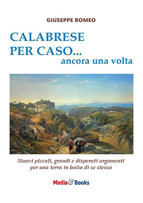 Calabrese per caso... ancora una volta. Nuovi piccoli, grandi e disperati argomenti per una terra in balìa di se stessa - Giuseppe Romeo - copertina