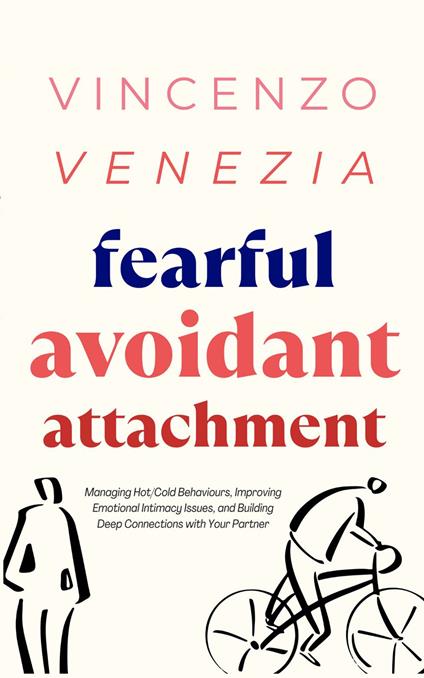 Fearful Avoidant Attachment: Managing Hot/Cold Behaviours, Improving Emotional Intimacy Issues, and Building Deep Connections with Your Partner - Vincenzo Venezia - cover