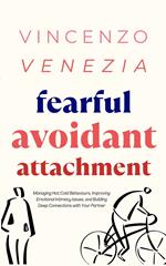 Fearful Avoidant Attachment: Managing Hot/Cold Behaviours, Improving Emotional Intimacy Issues, and Building Deep Connections with Your Partner