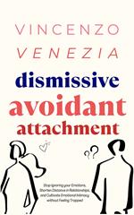 Dismissive Avoidant Attachment: Stop Ignoring your Emotions, Shorten Distance in Relationships and Cultivate Emotional Intimacy without Feeling Trapped