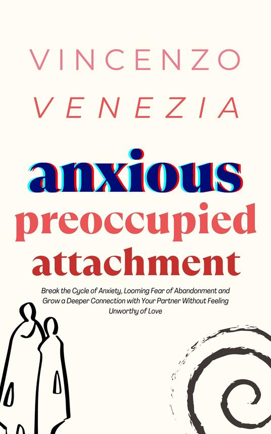 Anxious Preoccupied Attachment: Break the Cycle of Anxiety, Jealousy, Looming Fear, Abandonment of Nurture, Lack of Trust and Connection with Your Partner Without Feeling Unworthy of Love - Vincenzo Venezia - cover