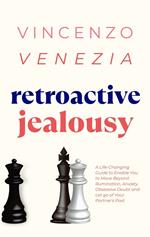 Retroactive Jealousy: A Life-Changing Guide to Enable You to Move Beyond Rumination, Anxiety, Obsessive Doubt and Let go of Your Partner's Past