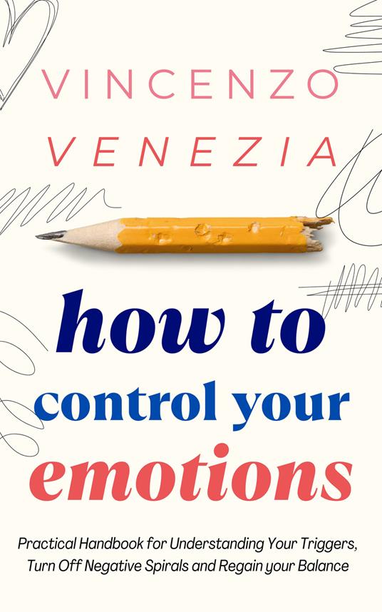 How to Control Your Emotions: Practical Handbook for Understanding Your Trig-gers, Turn Off Negative Spirals and Regain your Balance - Vincenzo Venezia - cover