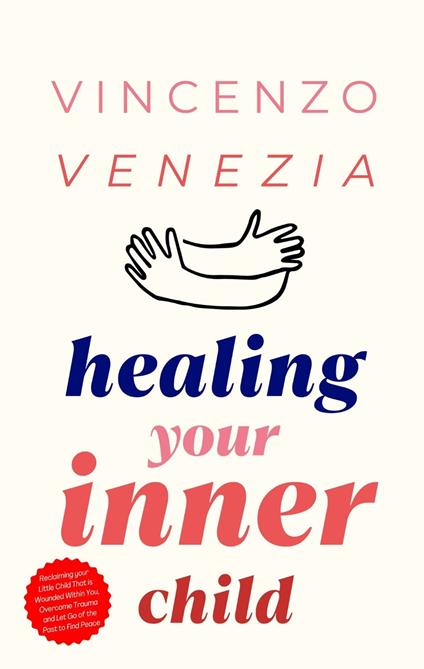 Healing Your Inner Child: Reclaiming your Little Child That is Wounded Within You, Overcome Trauma and Let Go of the Past to Find Peace - Vincenzo Venezia - cover
