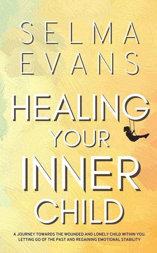 Healing Your Inner Child: A Journey Towards the Wounded and Lonely Child within You. Letting Go of the Past and Regaining Emotional Stability - Selma Evans - cover