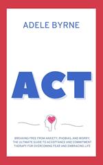 ACT: Breaking Free from Anxiety, Phobias, and Worry: The Ultimate Guide to Acceptance and Commitment Therapy for Overcoming Fear and Embracing Life