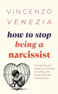 How to Stop Being a Narcissist: Recognize your patterns, cultivate empathy, and build authentic relationships - Vincenzo Venezia - cover
