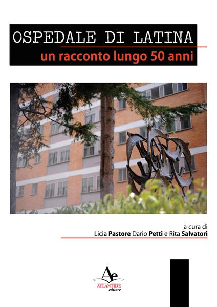 Ospedale di latina. Un racconto lungo 50 anni. Nuova ediz. - Licia Pastore,Dario Petti,Rita Salvatori - copertina
