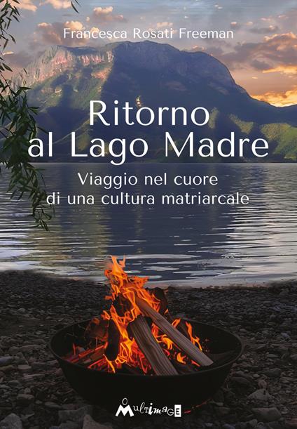 Ritorno al Lago Madre. Viaggio nel cuore di una cultura matriarcale - Francesca Rosati Freeman - copertina