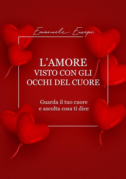 L'amore visto con gli occhi del cuore. Guarda il tuo cuore e ascolta cosa ti dice - Emanuele Eusepi - copertina