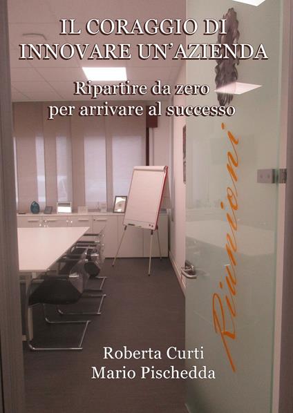 Il coraggio di innovare un’azienda. Ripartire da zero per arrivare al successo - Roberta Curti,Mario Pischedda - copertina